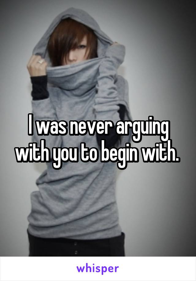 I was never arguing with you to begin with. 