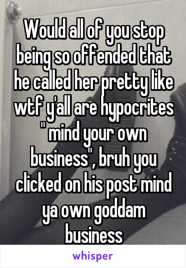 Would all of you stop being so offended that he called her pretty like wtf y'all are hypocrites " mind your own business", bruh you clicked on his post mind ya own goddam business