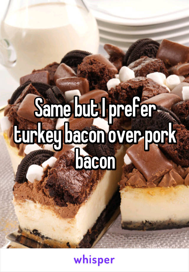 Same but I prefer turkey bacon over pork bacon