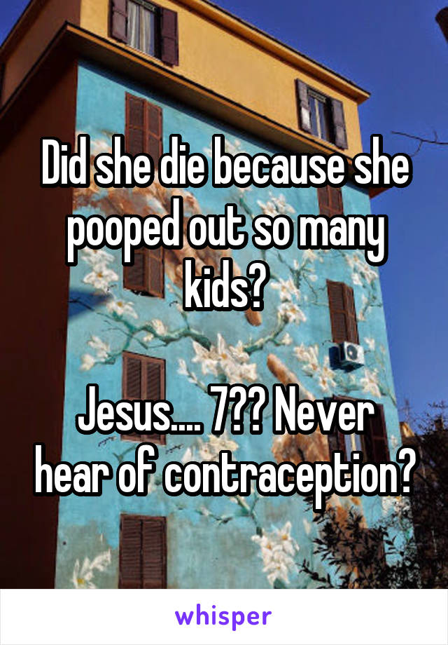 Did she die because she pooped out so many kids?

Jesus.... 7?? Never hear of contraception?