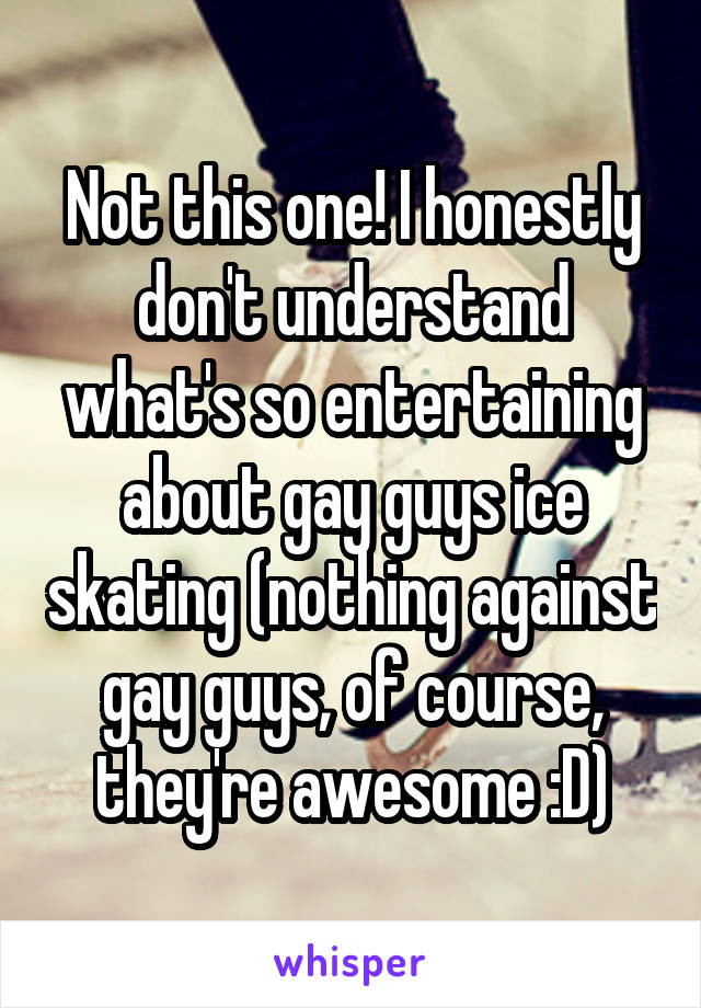 Not this one! I honestly don't understand what's so entertaining about gay guys ice skating (nothing against gay guys, of course, they're awesome :D)