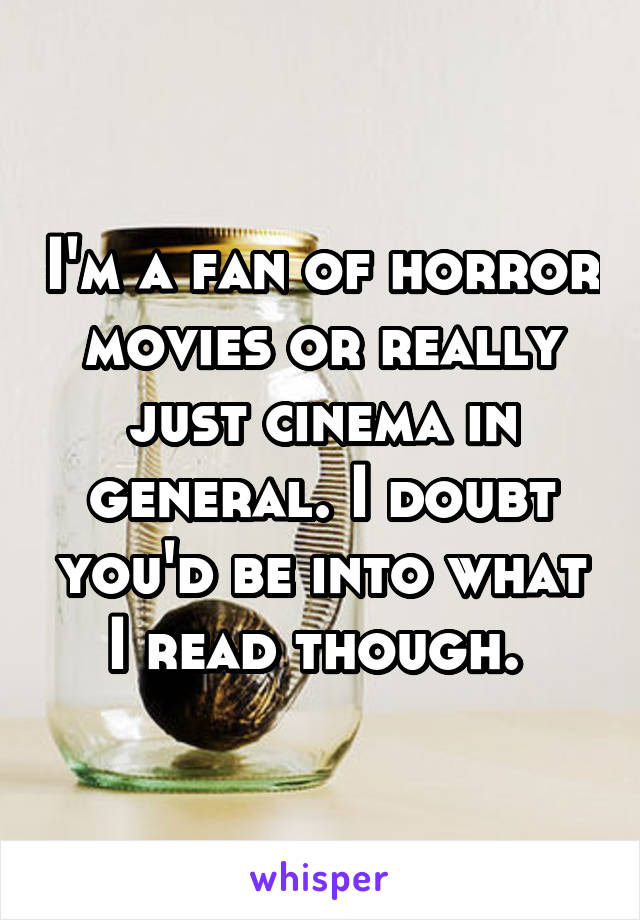 I'm a fan of horror movies or really just cinema in general. I doubt you'd be into what I read though. 