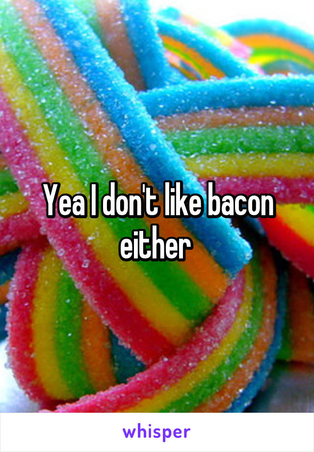 Yea I don't like bacon either 
