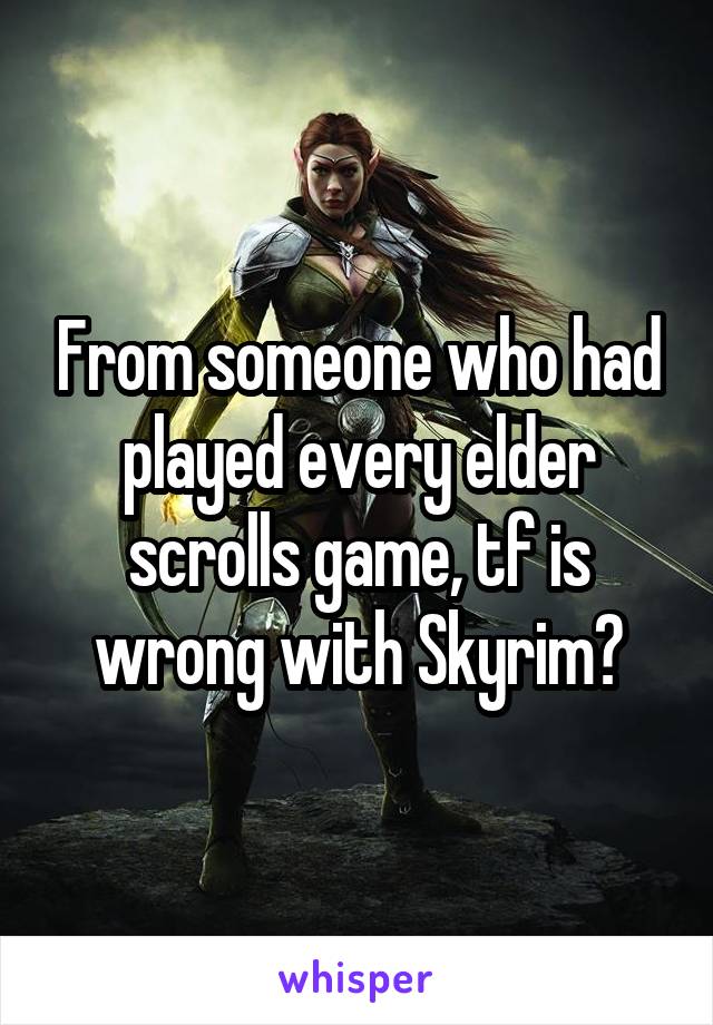 From someone who had played every elder scrolls game, tf is wrong with Skyrim?