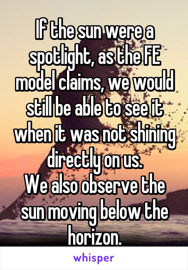 If the sun were a spotlight, as the FE model claims, we would still be able to see it when it was not shining directly on us.
We also observe the sun moving below the horizon.