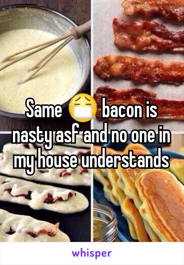 Same 😷 bacon is nasty asf and no one in my house understands