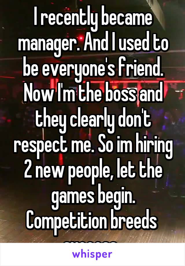 I recently became manager. And I used to be everyone's friend. Now I'm the boss and they clearly don't respect me. So im hiring 2 new people, let the games begin. Competition breeds  success. 