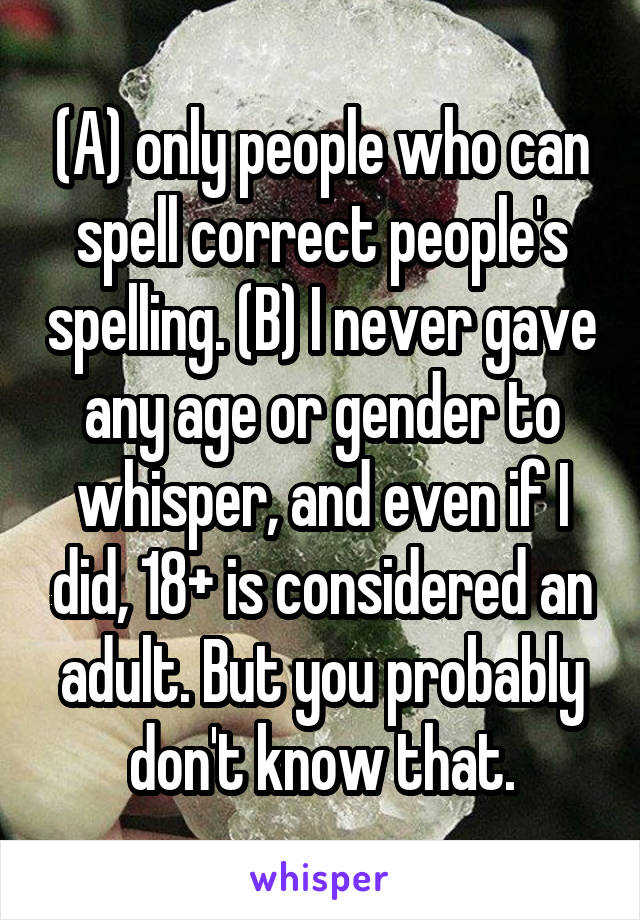 (A) only people who can spell correct people's spelling. (B) I never gave any age or gender to whisper, and even if I did, 18+ is considered an adult. But you probably don't know that.