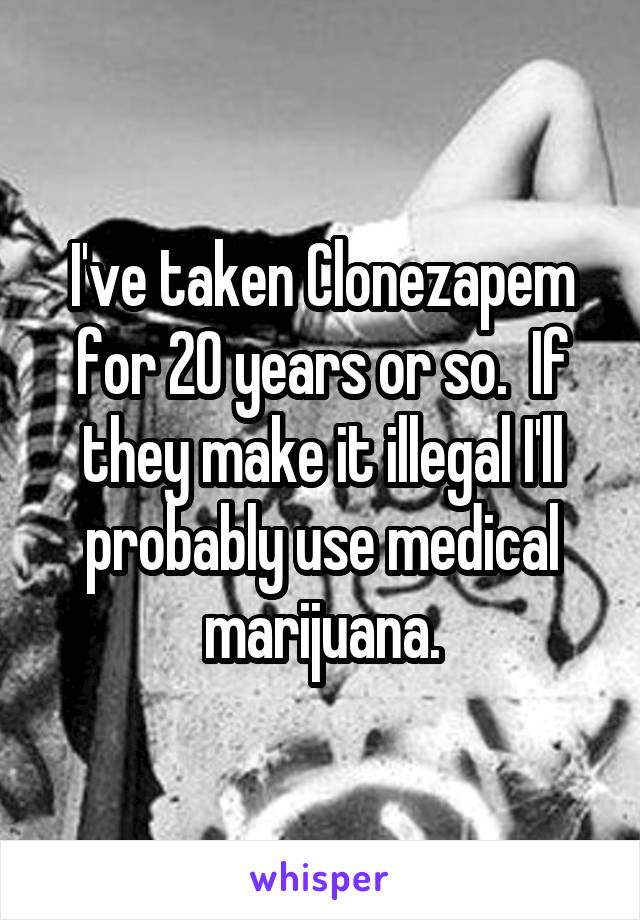 I've taken Clonezapem for 20 years or so.  If they make it illegal I'll probably use medical marijuana.