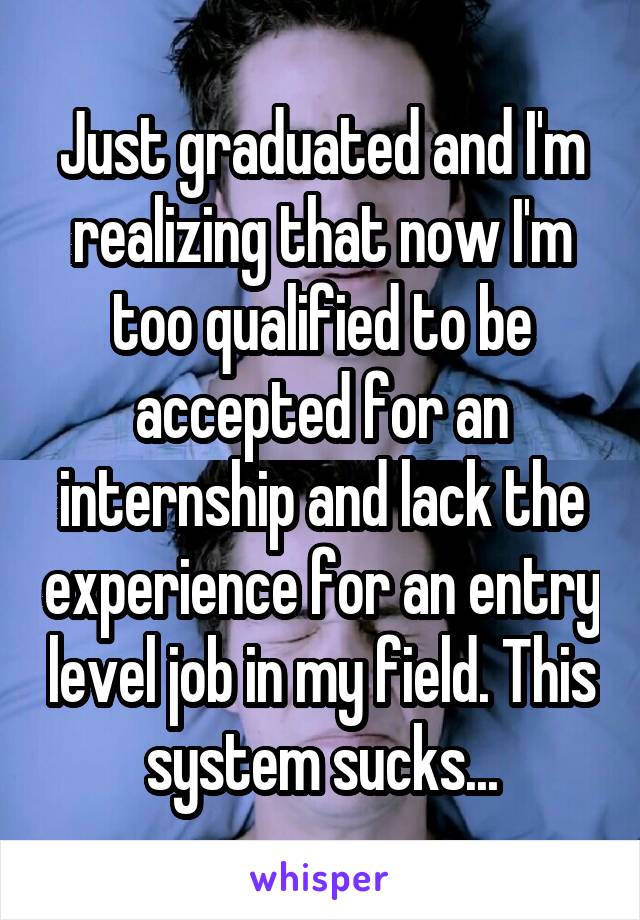 Just graduated and I'm realizing that now I'm too qualified to be accepted for an internship and lack the experience for an entry level job in my field. This system sucks...