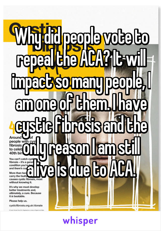 Why did people vote to repeal the ACA? It will impact so many people, I am one of them. I have cystic fibrosis and the only reason I am still alive is due to ACA.
