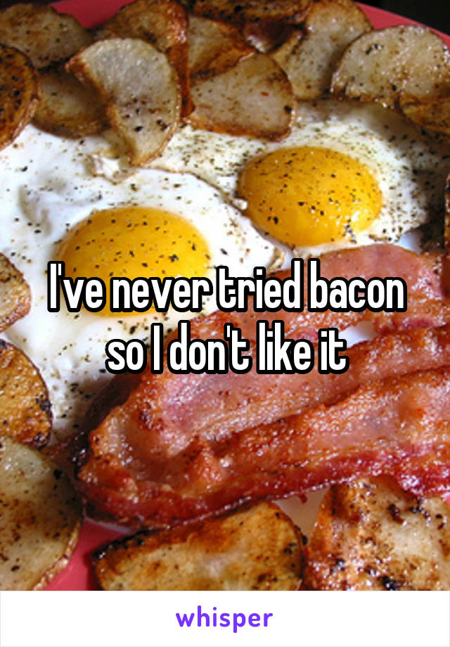 I've never tried bacon so I don't like it