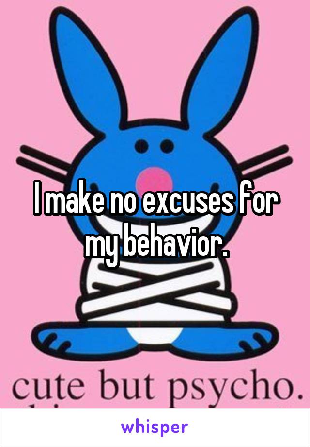 I make no excuses for my behavior.