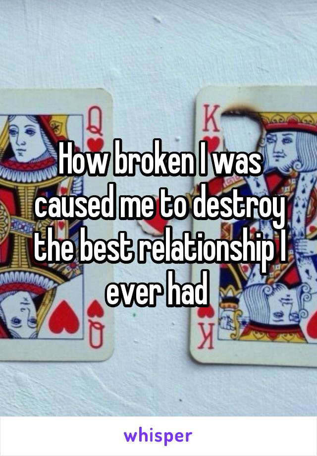 How broken I was caused me to destroy the best relationship I ever had 