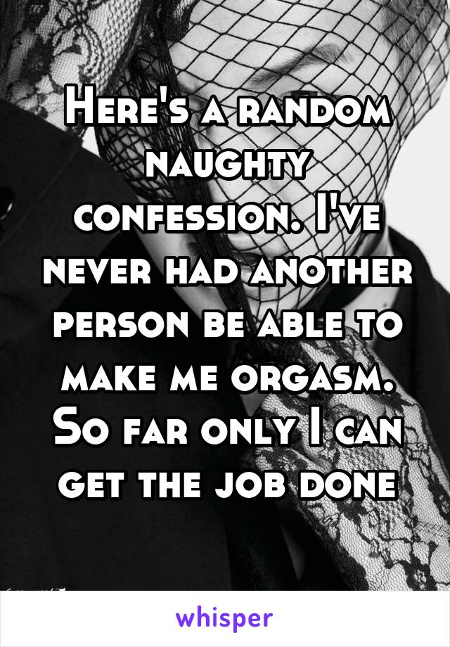 Here's a random naughty confession. I've never had another person be able to make me orgasm. So far only I can get the job done
 