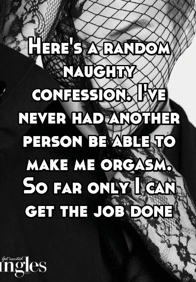 Here's a random naughty confession. I've never had another person be able to make me orgasm. So far only I can get the job done
 