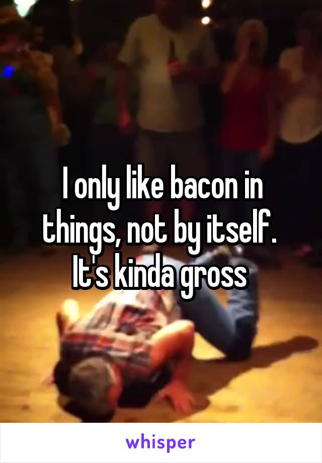 I only like bacon in things, not by itself. 
It's kinda gross 