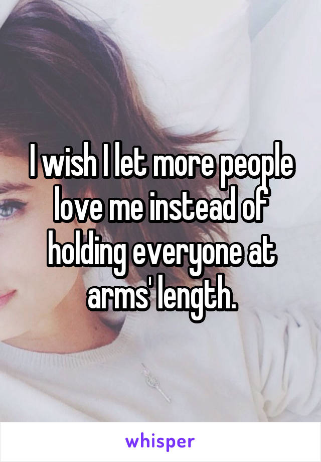 I wish I let more people love me instead of holding everyone at arms' length.