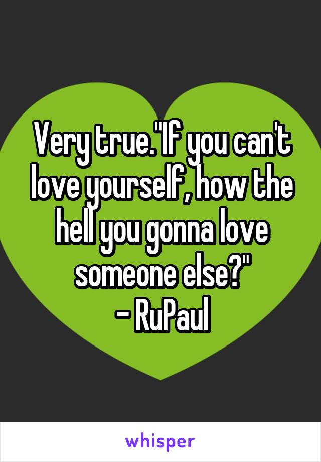 Very true."If you can't love yourself, how the hell you gonna love someone else?"
- RuPaul