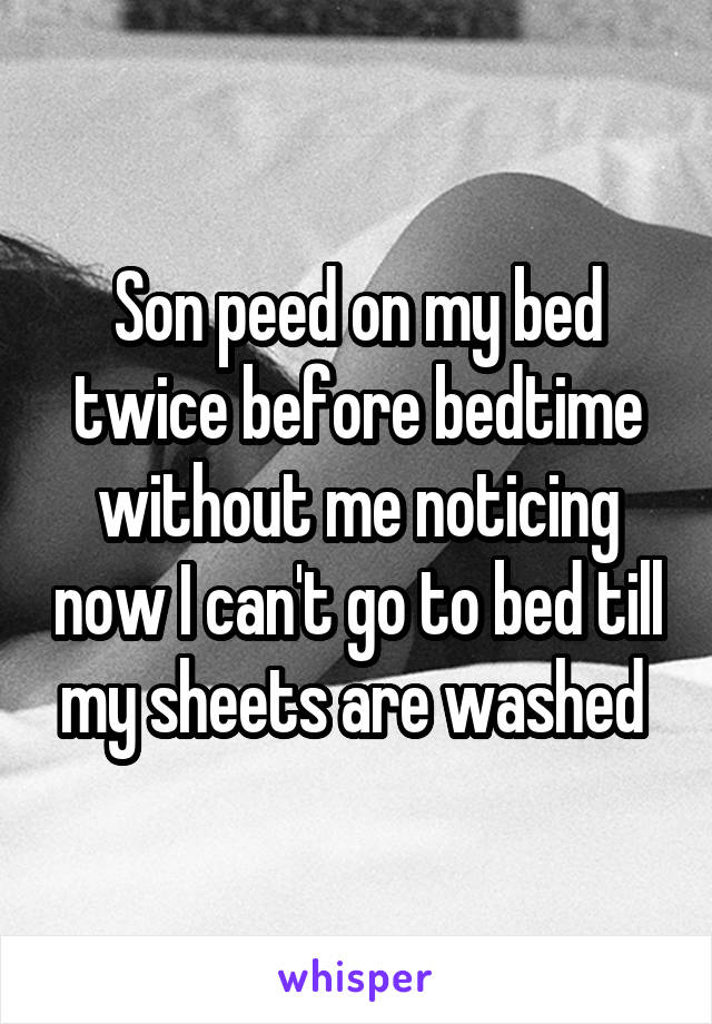 Son peed on my bed twice before bedtime without me noticing now I can't go to bed till my sheets are washed 