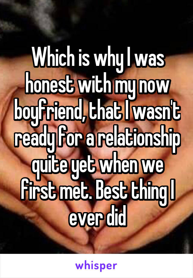 Which is why I was honest with my now boyfriend, that I wasn't ready for a relationship quite yet when we first met. Best thing I ever did