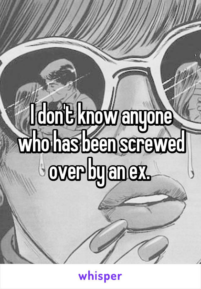 I don't know anyone who has been screwed over by an ex. 