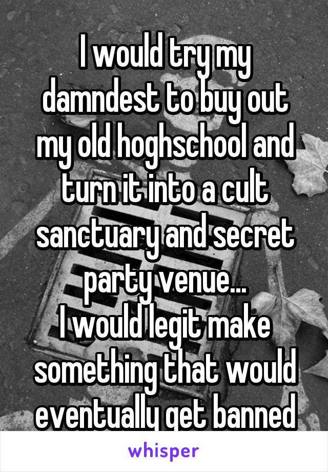 I would try my damndest to buy out my old hoghschool and turn it into a cult sanctuary and secret party venue...
I would legit make something that would eventually get banned