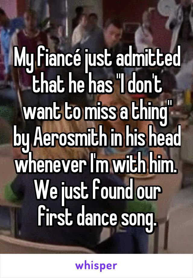 My fiancé just admitted that he has "I don't want to miss a thing" by Aerosmith in his head whenever I'm with him. 
We just found our first dance song.
