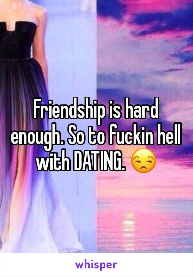 Friendship is hard enough. So to fuckin hell with DATING. 😒
