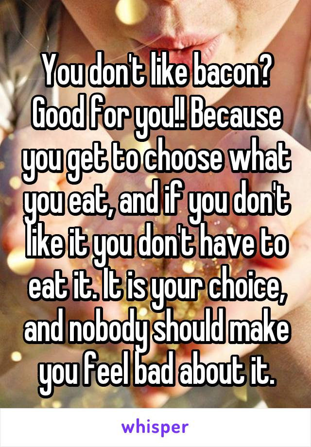 You don't like bacon?
Good for you!! Because you get to choose what you eat, and if you don't like it you don't have to eat it. It is your choice, and nobody should make you feel bad about it.