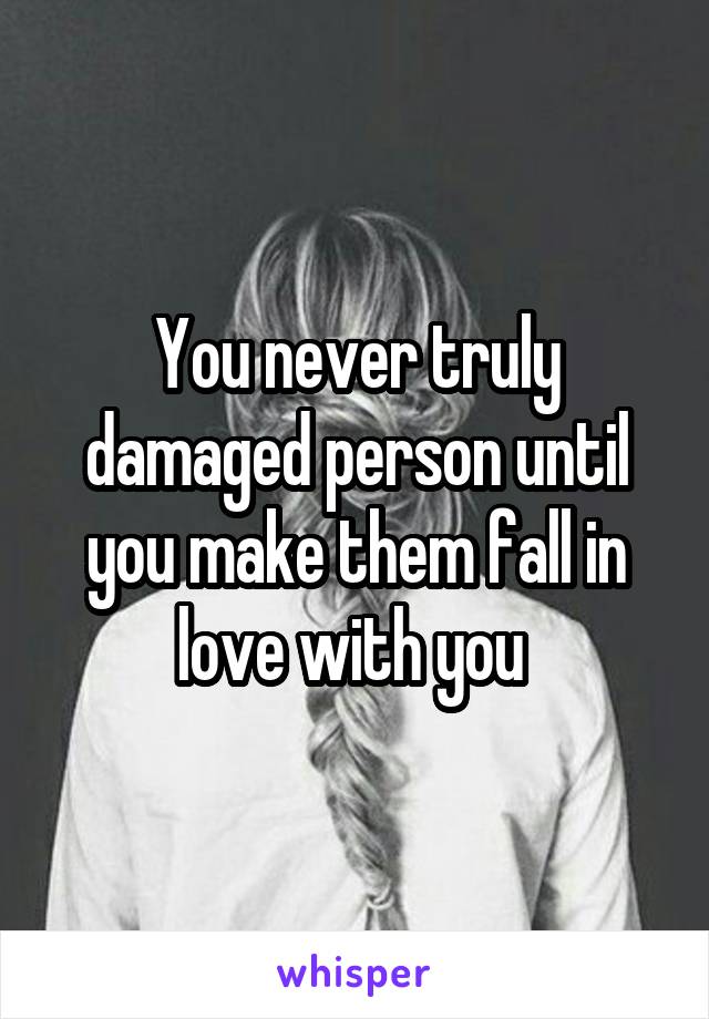 You never truly damaged person until you make them fall in love with you 