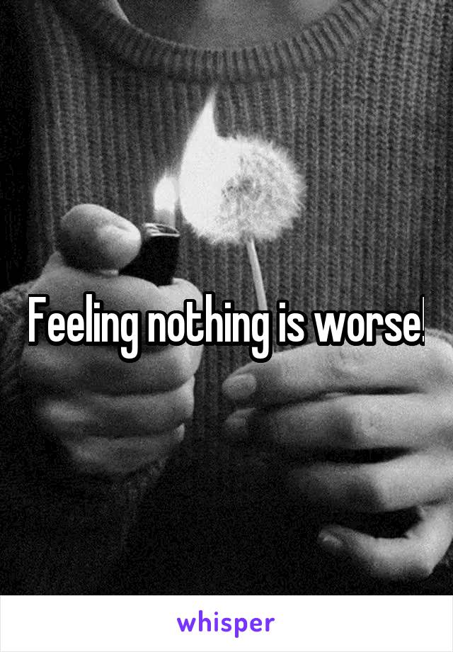 Feeling nothing is worse!
