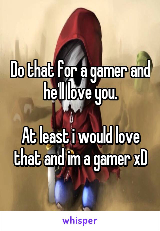 Do that for a gamer and he'll love you.

At least i would love that and im a gamer xD