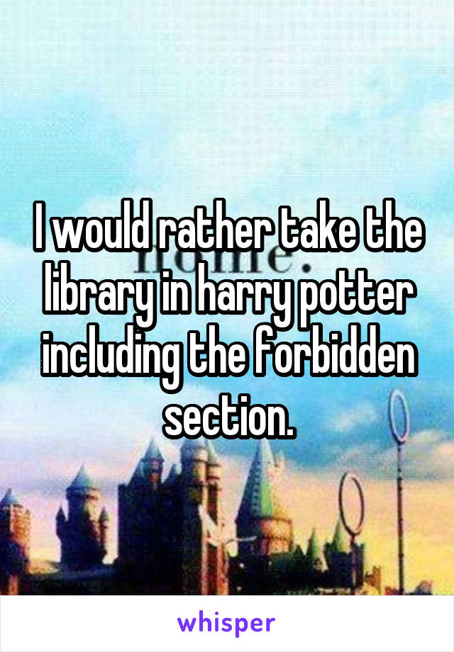 I would rather take the library in harry potter including the forbidden section.