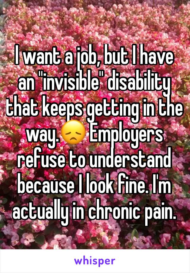 I want a job, but I have an "invisible" disability that keeps getting in the way.😞 Employers refuse to understand because I look fine. I'm actually in chronic pain.