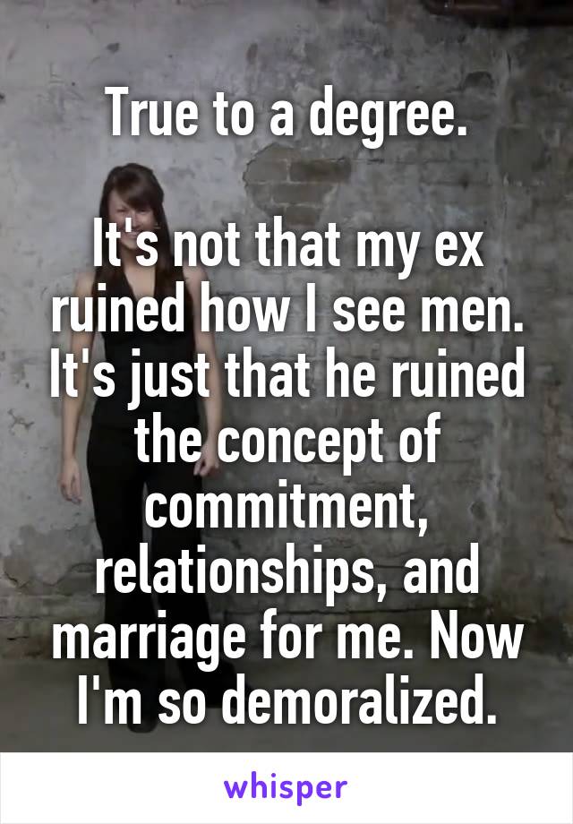 True to a degree.

It's not that my ex ruined how I see men. It's just that he ruined the concept of commitment, relationships, and marriage for me. Now I'm so demoralized.