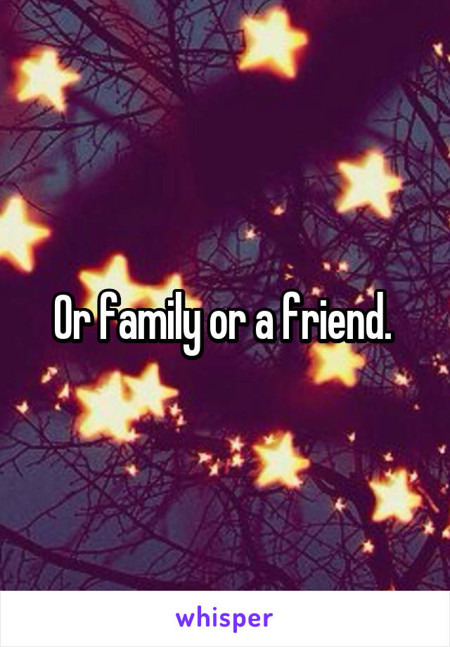 Or family or a friend. 