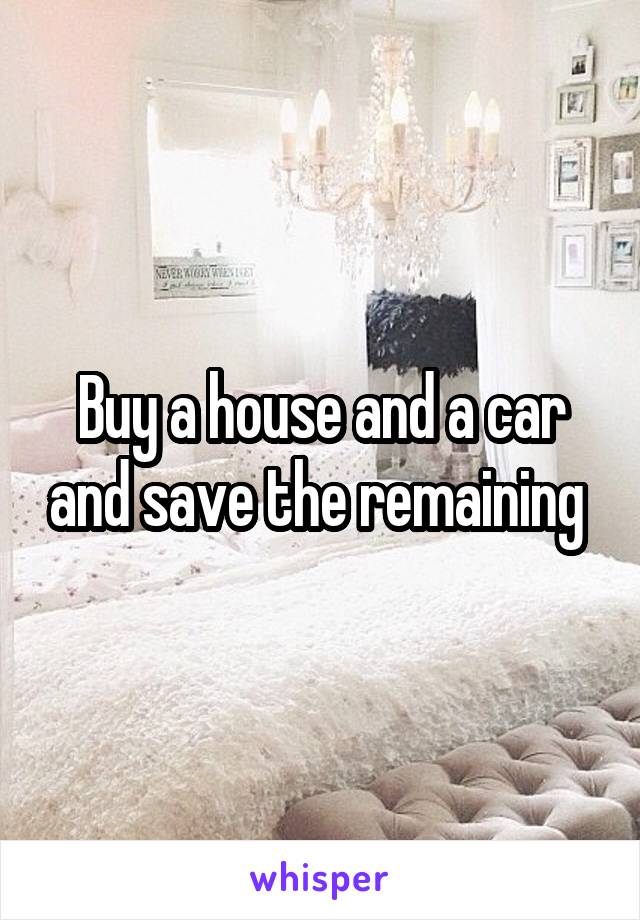 Buy a house and a car and save the remaining 