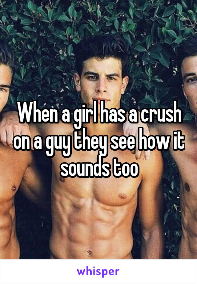 When a girl has a crush on a guy they see how it sounds too
