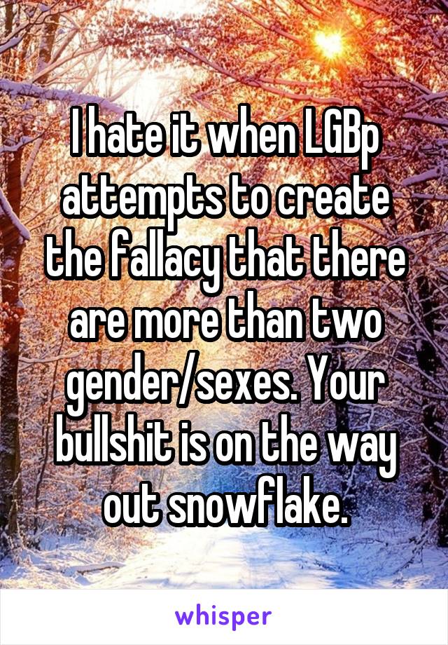 I hate it when LGBp attempts to create the fallacy that there are more than two gender/sexes. Your bullshit is on the way out snowflake.