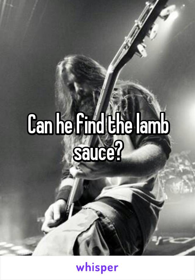 Can he find the lamb sauce?