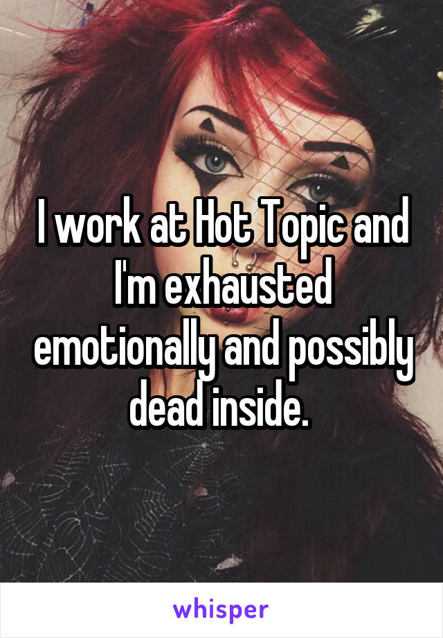 I work at Hot Topic and I'm exhausted emotionally and possibly dead inside. 
