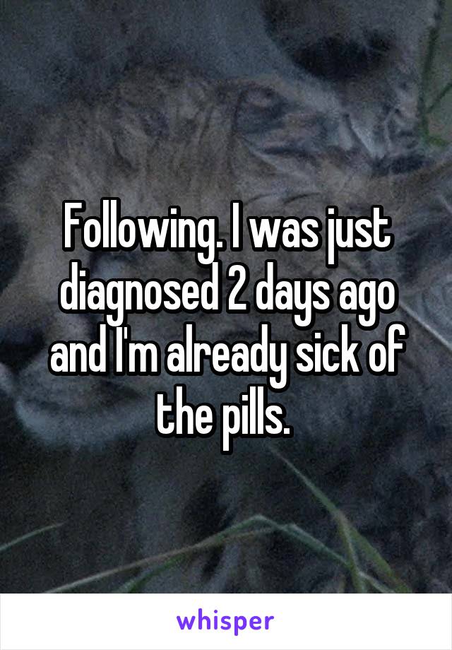 Following. I was just diagnosed 2 days ago and I'm already sick of the pills. 