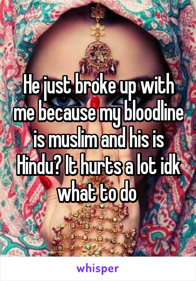 He just broke up with me because my bloodline is muslim and his is Hindu? It hurts a lot idk what to do 