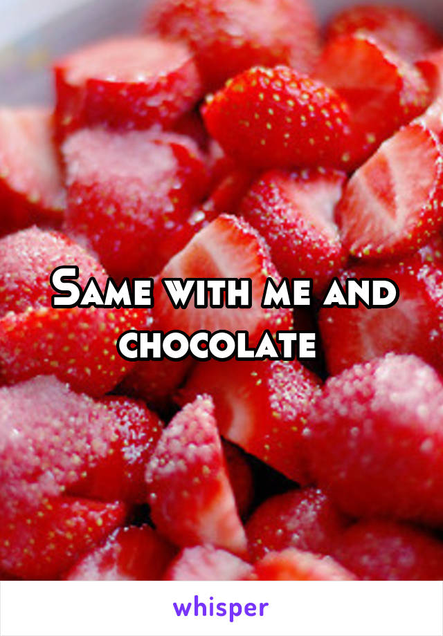 Same with me and chocolate 