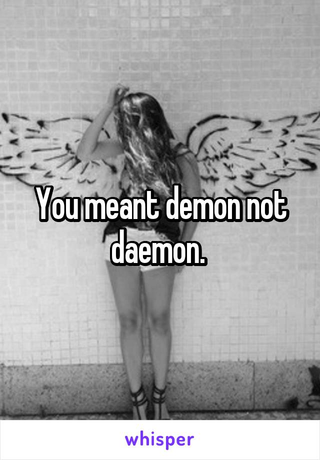 You meant demon not daemon. 