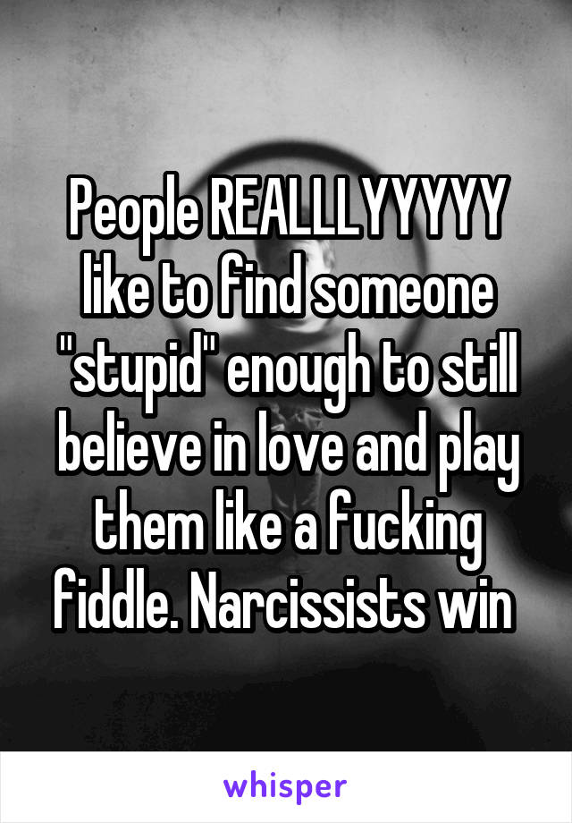 People REALLLYYYYY like to find someone "stupid" enough to still believe in love and play them like a fucking fiddle. Narcissists win 
