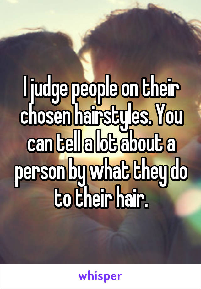 I judge people on their chosen hairstyles. You can tell a lot about a person by what they do to their hair.