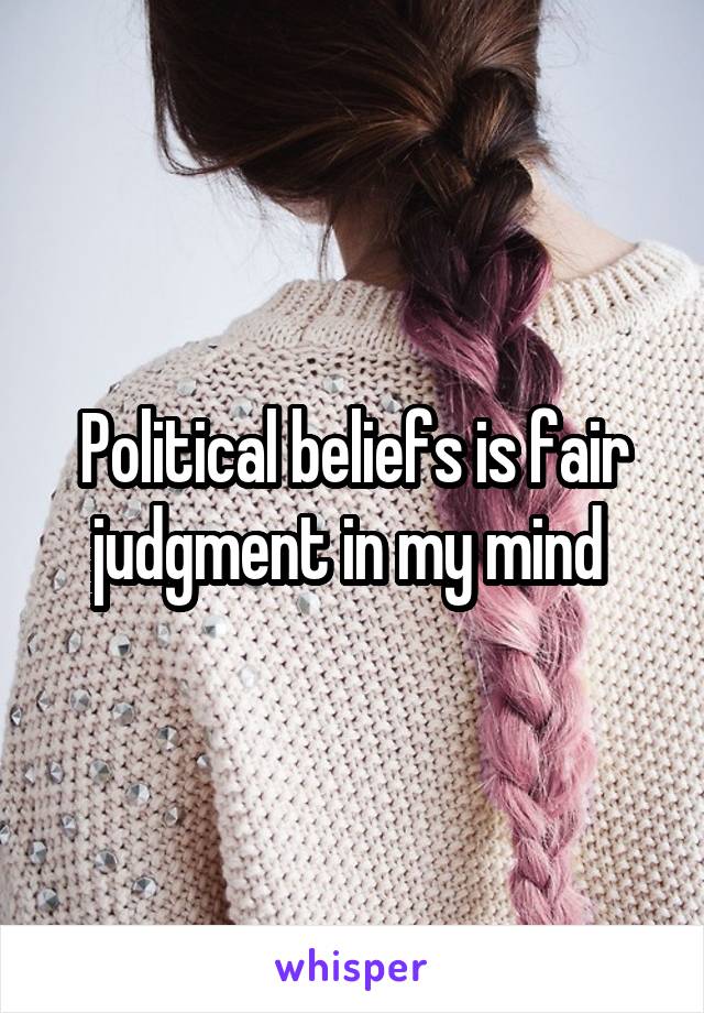 Political beliefs is fair judgment in my mind 
