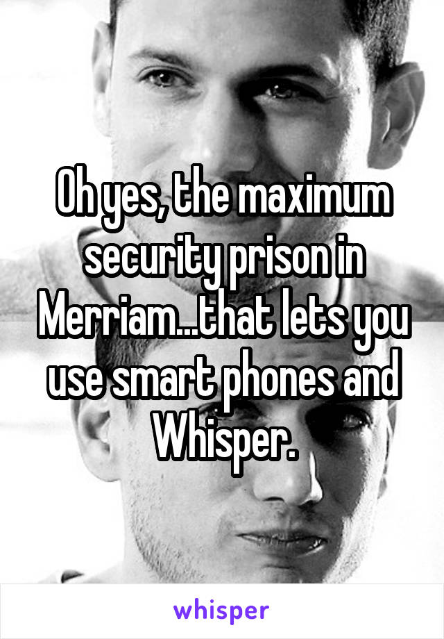 Oh yes, the maximum security prison in Merriam...that lets you use smart phones and Whisper.